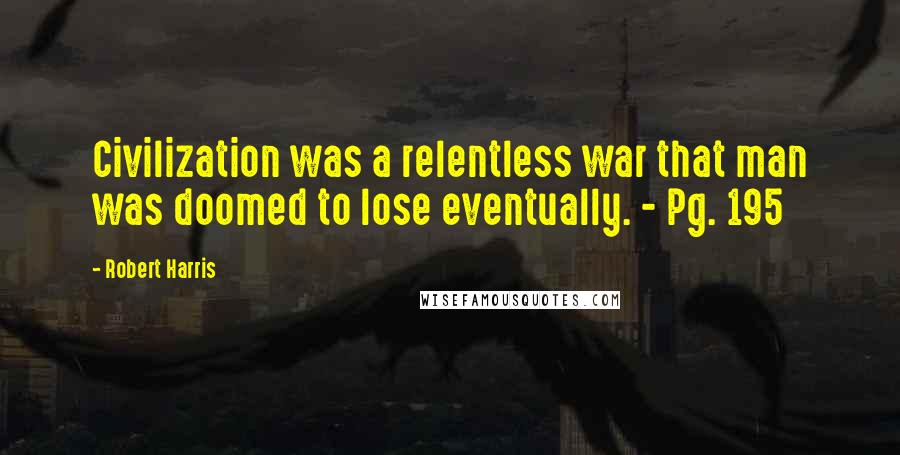 Robert Harris Quotes: Civilization was a relentless war that man was doomed to lose eventually. - Pg. 195