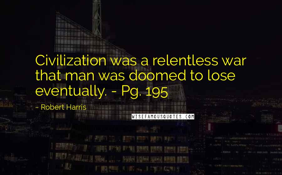 Robert Harris Quotes: Civilization was a relentless war that man was doomed to lose eventually. - Pg. 195