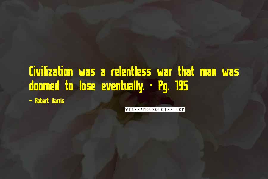 Robert Harris Quotes: Civilization was a relentless war that man was doomed to lose eventually. - Pg. 195