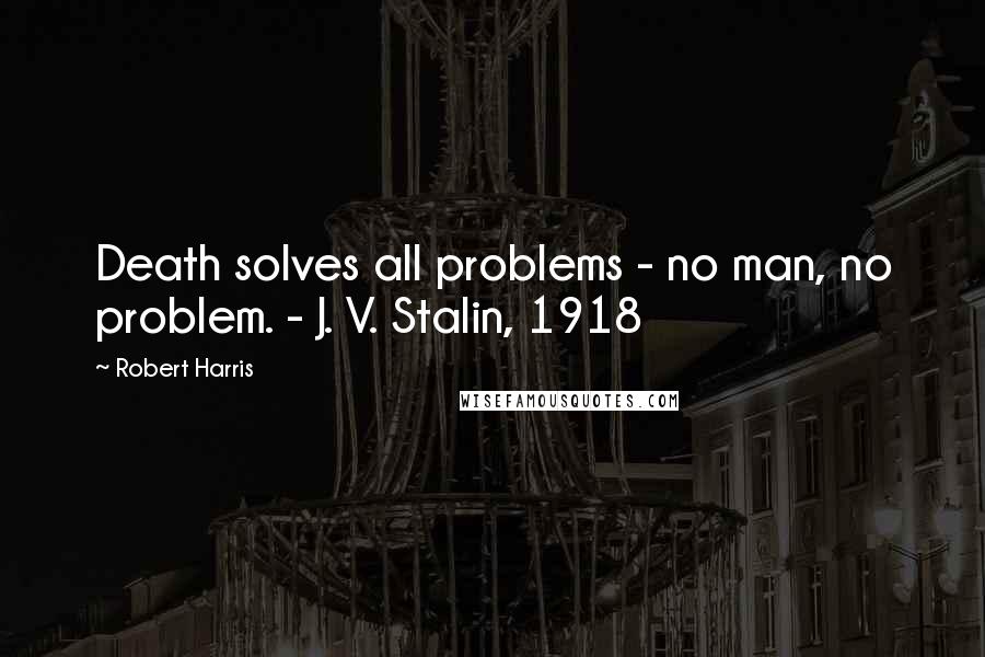 Robert Harris Quotes: Death solves all problems - no man, no problem. - J. V. Stalin, 1918