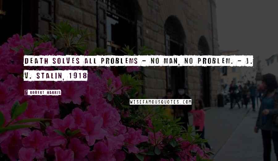 Robert Harris Quotes: Death solves all problems - no man, no problem. - J. V. Stalin, 1918