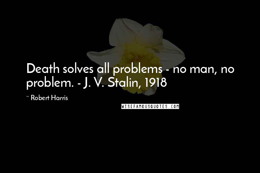 Robert Harris Quotes: Death solves all problems - no man, no problem. - J. V. Stalin, 1918