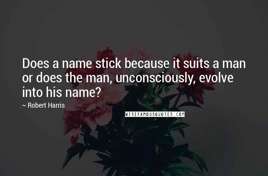 Robert Harris Quotes: Does a name stick because it suits a man or does the man, unconsciously, evolve into his name?