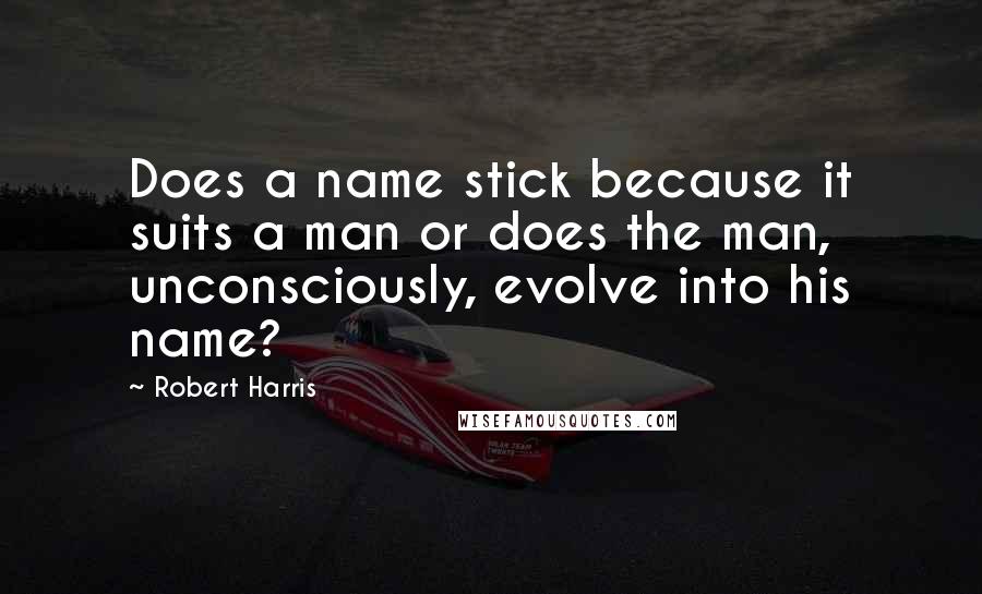 Robert Harris Quotes: Does a name stick because it suits a man or does the man, unconsciously, evolve into his name?