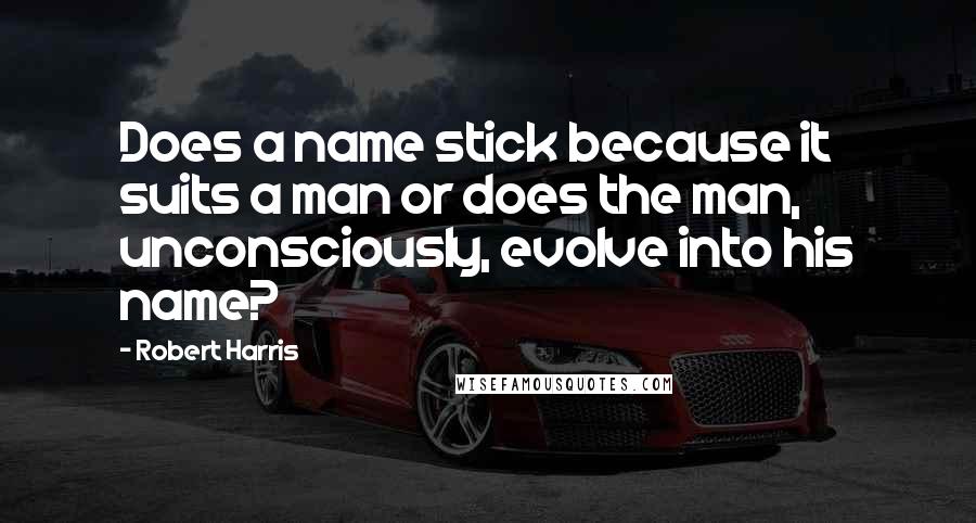 Robert Harris Quotes: Does a name stick because it suits a man or does the man, unconsciously, evolve into his name?