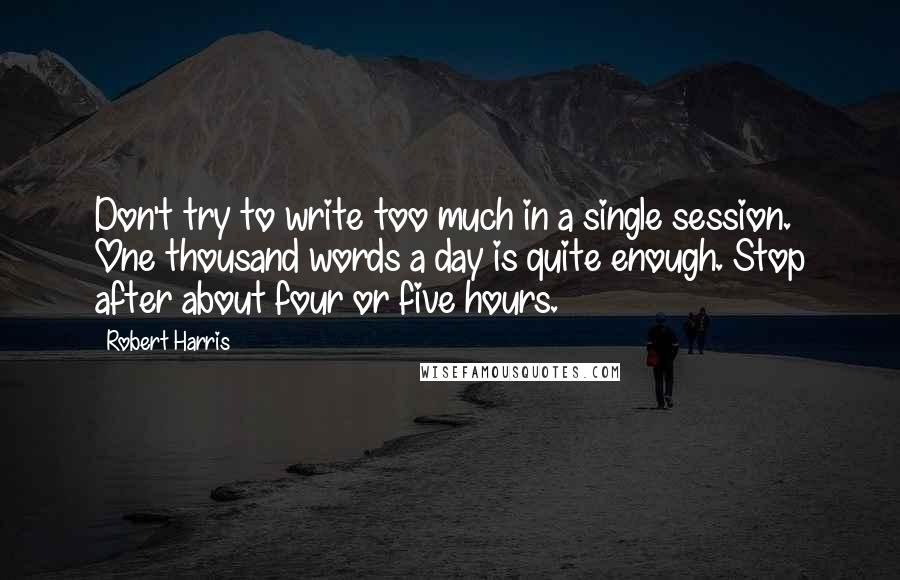 Robert Harris Quotes: Don't try to write too much in a single session. One thousand words a day is quite enough. Stop after about four or five hours.