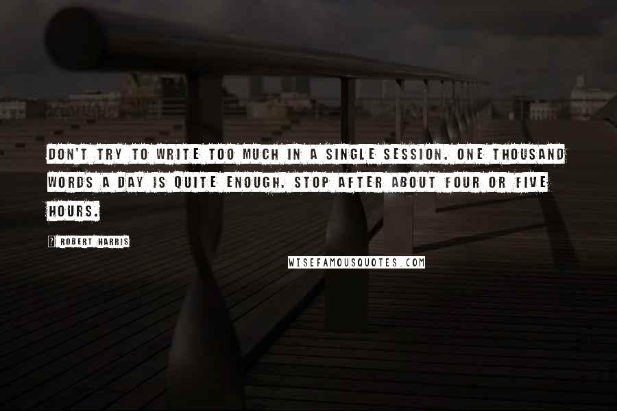 Robert Harris Quotes: Don't try to write too much in a single session. One thousand words a day is quite enough. Stop after about four or five hours.