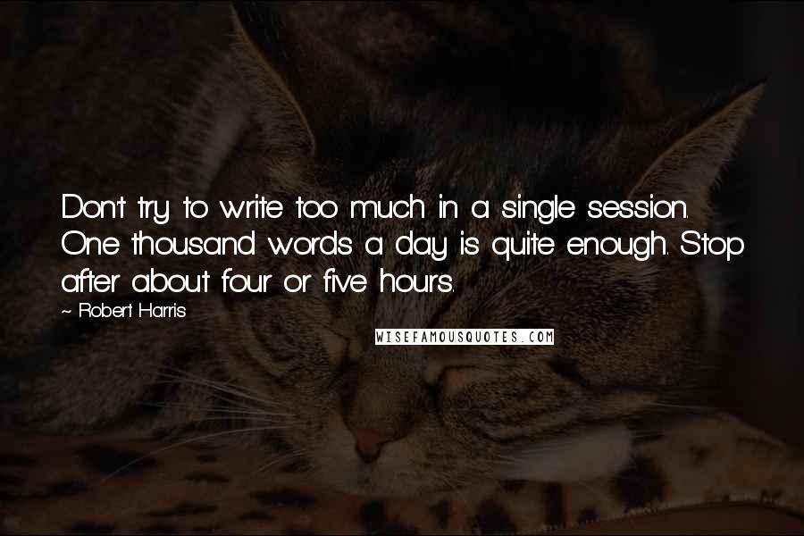 Robert Harris Quotes: Don't try to write too much in a single session. One thousand words a day is quite enough. Stop after about four or five hours.