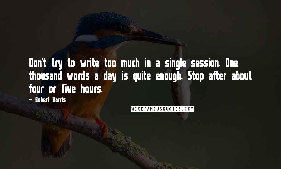 Robert Harris Quotes: Don't try to write too much in a single session. One thousand words a day is quite enough. Stop after about four or five hours.