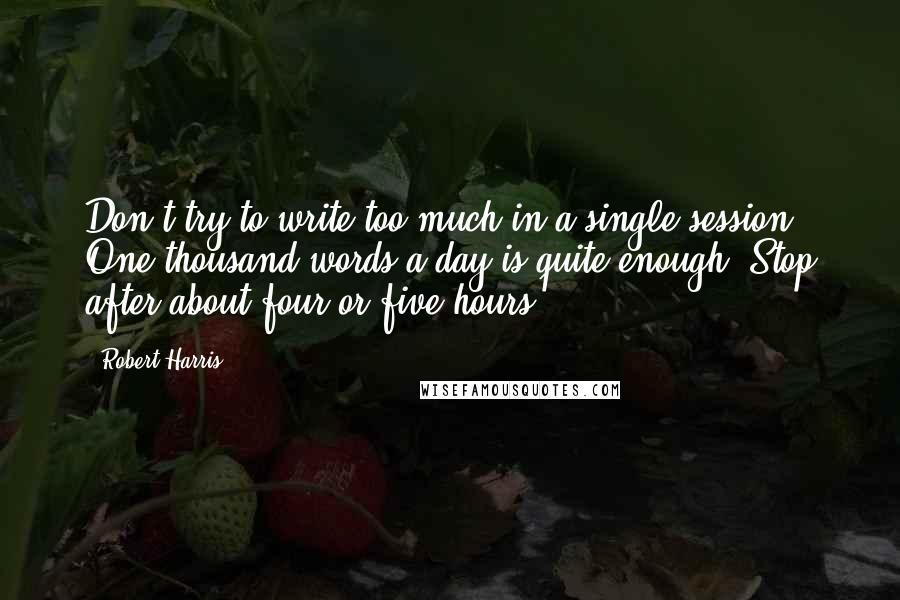 Robert Harris Quotes: Don't try to write too much in a single session. One thousand words a day is quite enough. Stop after about four or five hours.