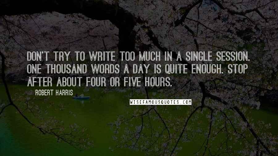 Robert Harris Quotes: Don't try to write too much in a single session. One thousand words a day is quite enough. Stop after about four or five hours.