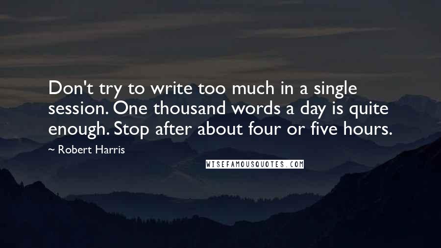 Robert Harris Quotes: Don't try to write too much in a single session. One thousand words a day is quite enough. Stop after about four or five hours.