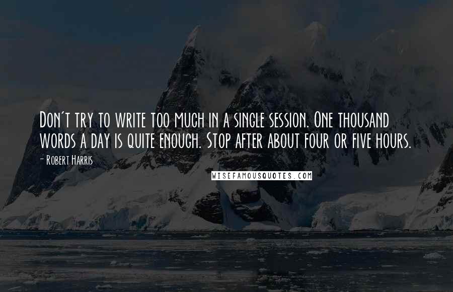 Robert Harris Quotes: Don't try to write too much in a single session. One thousand words a day is quite enough. Stop after about four or five hours.