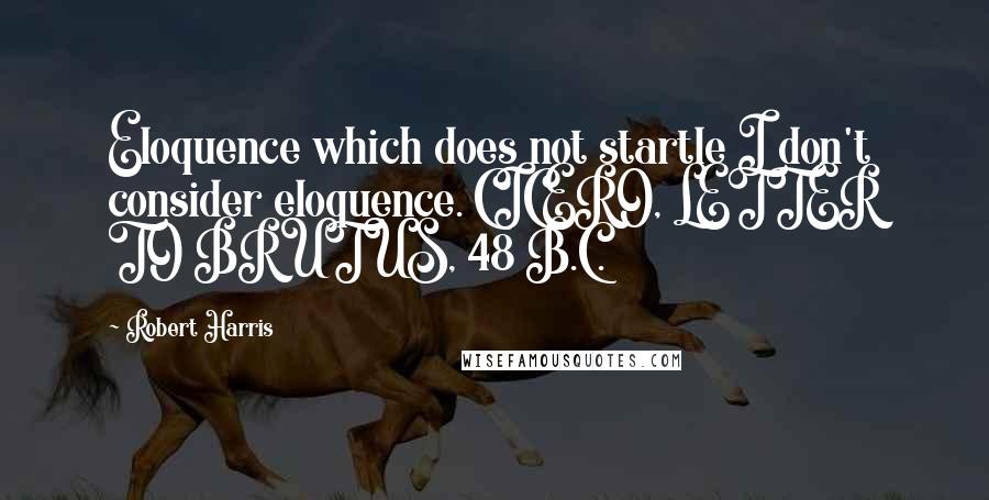 Robert Harris Quotes: Eloquence which does not startle I don't consider eloquence. CICERO, LETTER TO BRUTUS, 48 B.C.