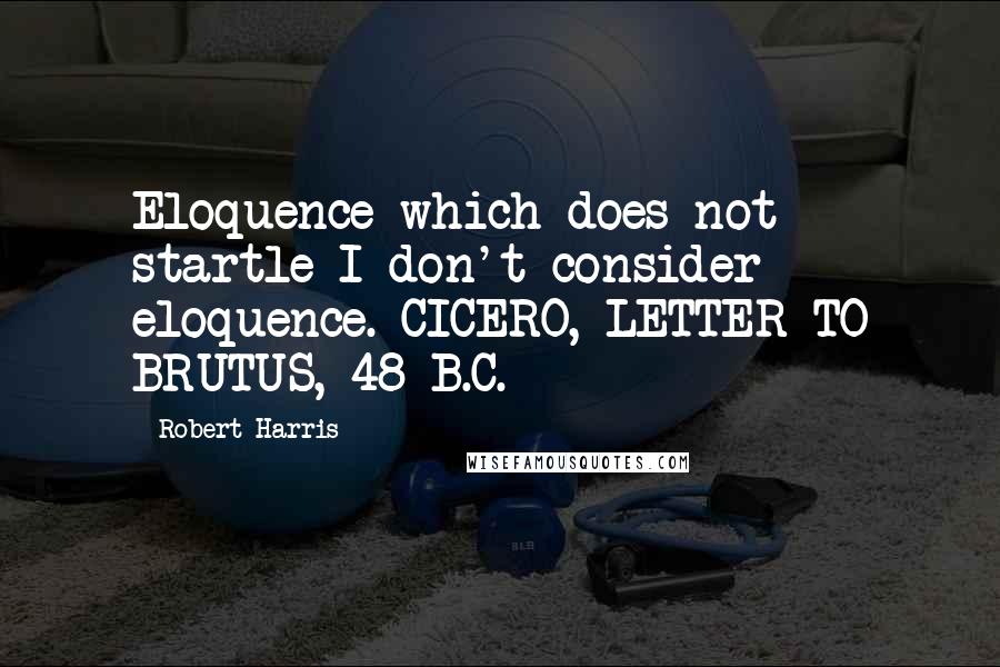 Robert Harris Quotes: Eloquence which does not startle I don't consider eloquence. CICERO, LETTER TO BRUTUS, 48 B.C.