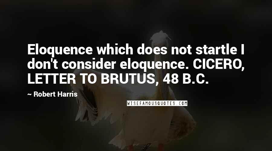 Robert Harris Quotes: Eloquence which does not startle I don't consider eloquence. CICERO, LETTER TO BRUTUS, 48 B.C.