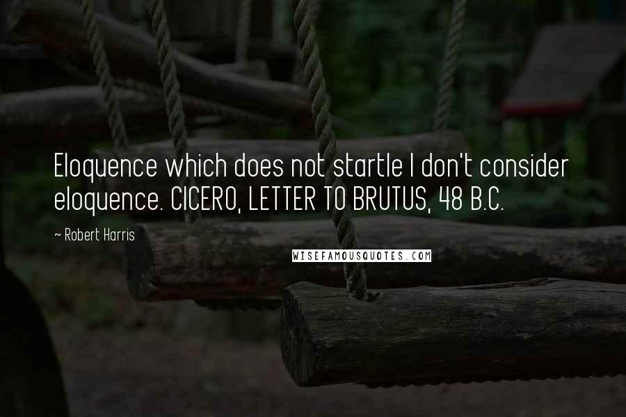 Robert Harris Quotes: Eloquence which does not startle I don't consider eloquence. CICERO, LETTER TO BRUTUS, 48 B.C.