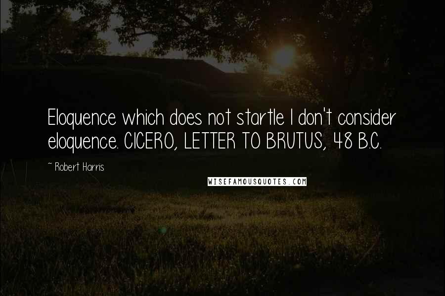 Robert Harris Quotes: Eloquence which does not startle I don't consider eloquence. CICERO, LETTER TO BRUTUS, 48 B.C.