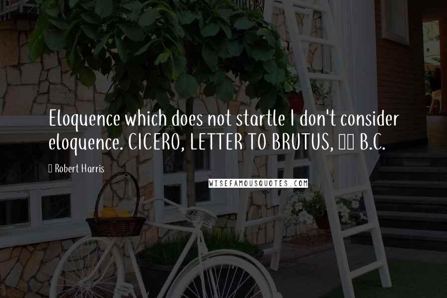 Robert Harris Quotes: Eloquence which does not startle I don't consider eloquence. CICERO, LETTER TO BRUTUS, 48 B.C.