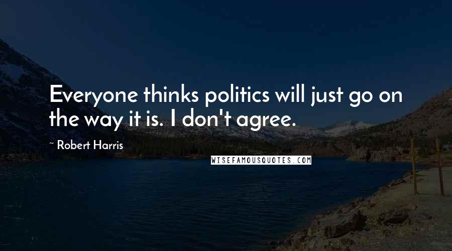 Robert Harris Quotes: Everyone thinks politics will just go on the way it is. I don't agree.