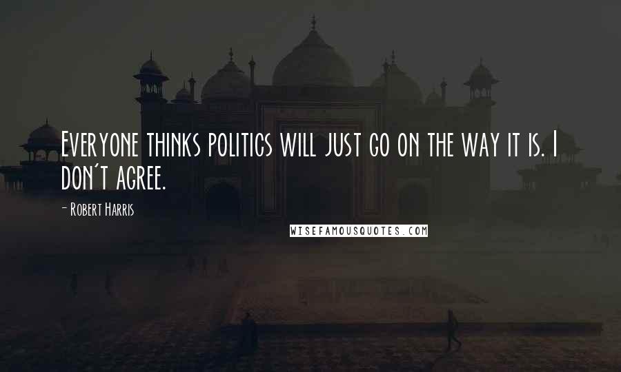 Robert Harris Quotes: Everyone thinks politics will just go on the way it is. I don't agree.