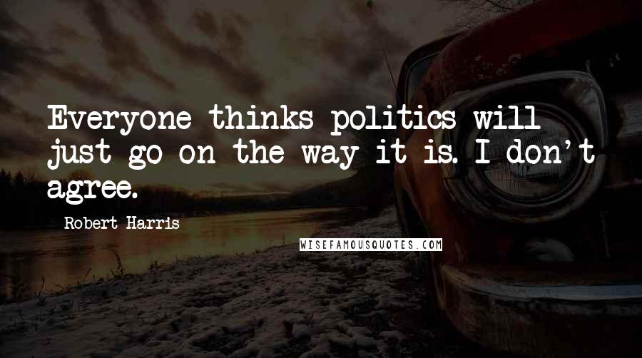 Robert Harris Quotes: Everyone thinks politics will just go on the way it is. I don't agree.