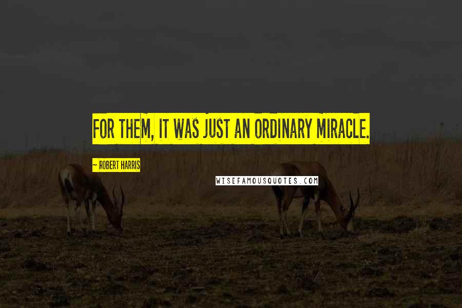 Robert Harris Quotes: For them, it was just an ordinary miracle.