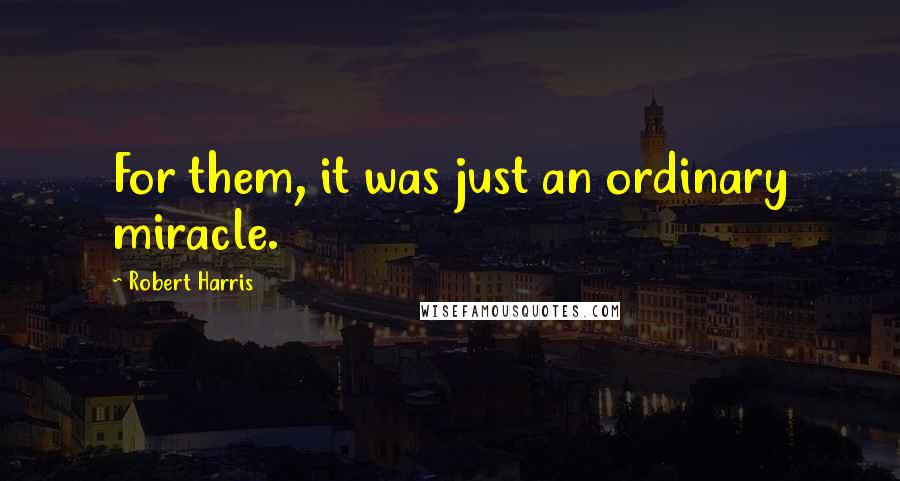 Robert Harris Quotes: For them, it was just an ordinary miracle.