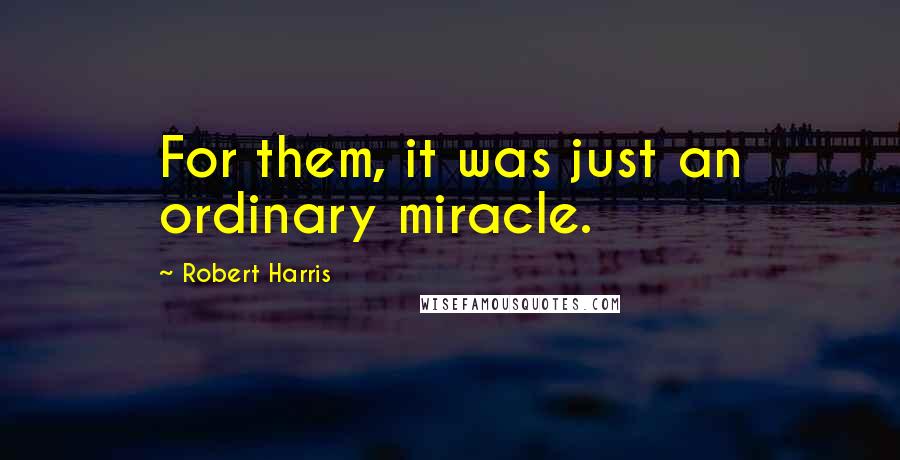 Robert Harris Quotes: For them, it was just an ordinary miracle.