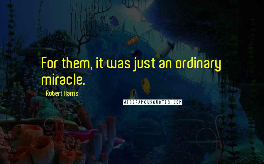 Robert Harris Quotes: For them, it was just an ordinary miracle.