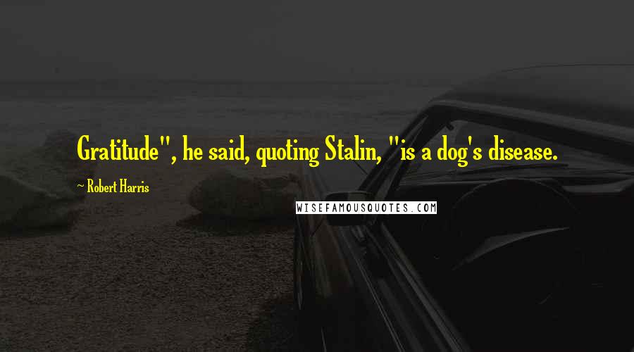 Robert Harris Quotes: Gratitude", he said, quoting Stalin, "is a dog's disease.