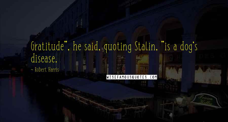 Robert Harris Quotes: Gratitude", he said, quoting Stalin, "is a dog's disease.