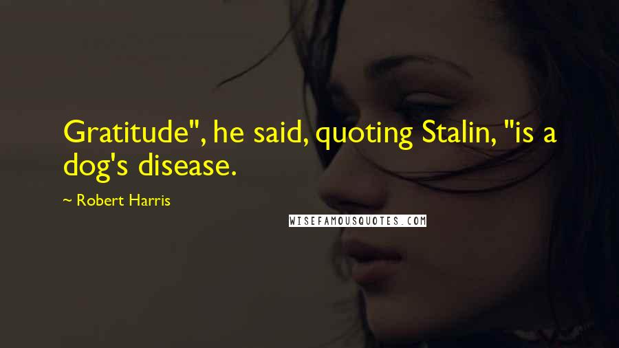 Robert Harris Quotes: Gratitude", he said, quoting Stalin, "is a dog's disease.