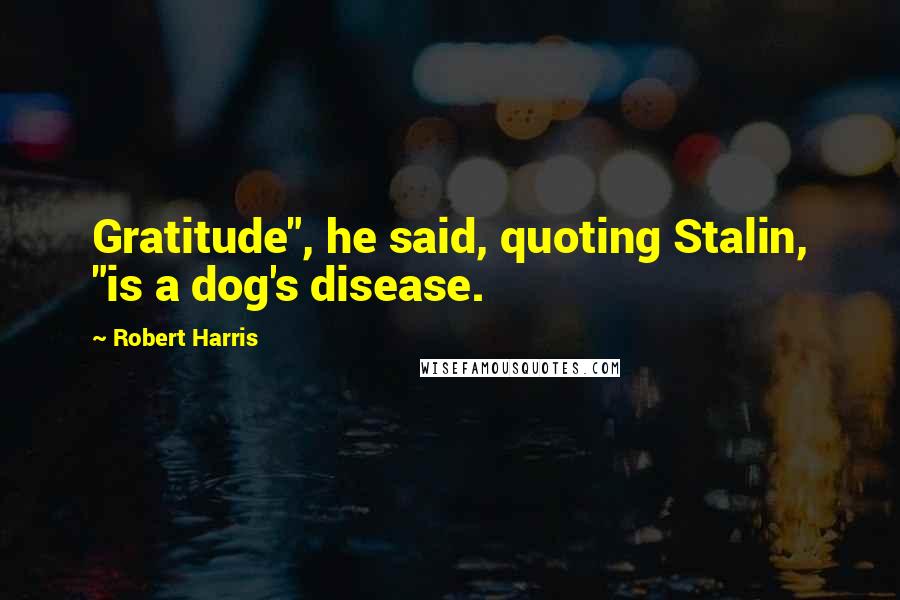 Robert Harris Quotes: Gratitude", he said, quoting Stalin, "is a dog's disease.