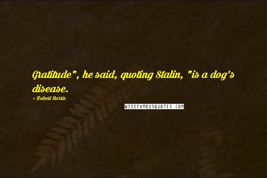 Robert Harris Quotes: Gratitude", he said, quoting Stalin, "is a dog's disease.