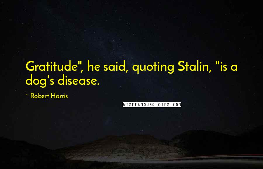 Robert Harris Quotes: Gratitude", he said, quoting Stalin, "is a dog's disease.
