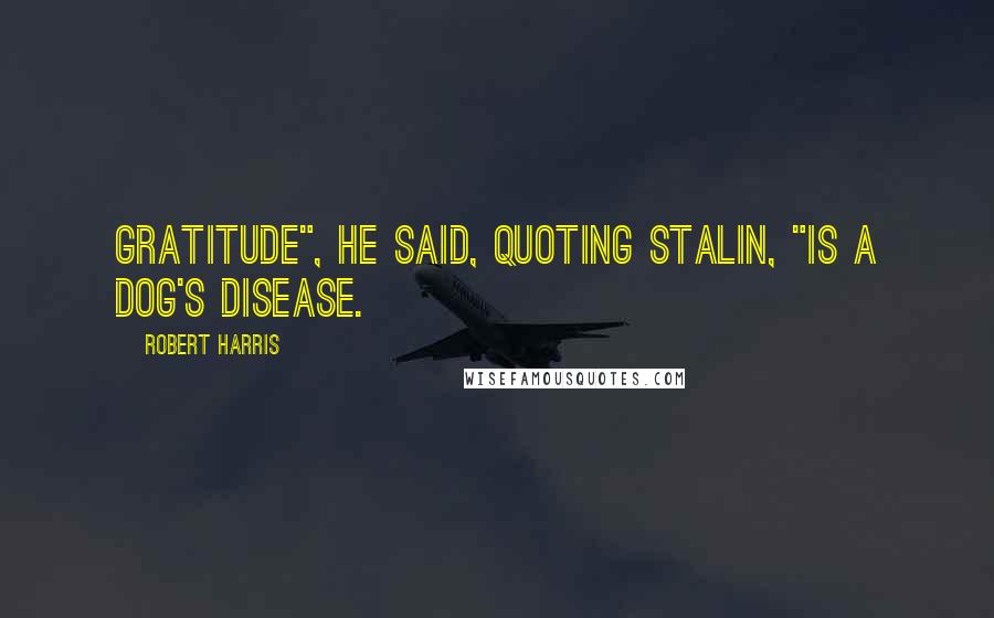 Robert Harris Quotes: Gratitude", he said, quoting Stalin, "is a dog's disease.