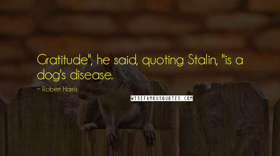 Robert Harris Quotes: Gratitude", he said, quoting Stalin, "is a dog's disease.