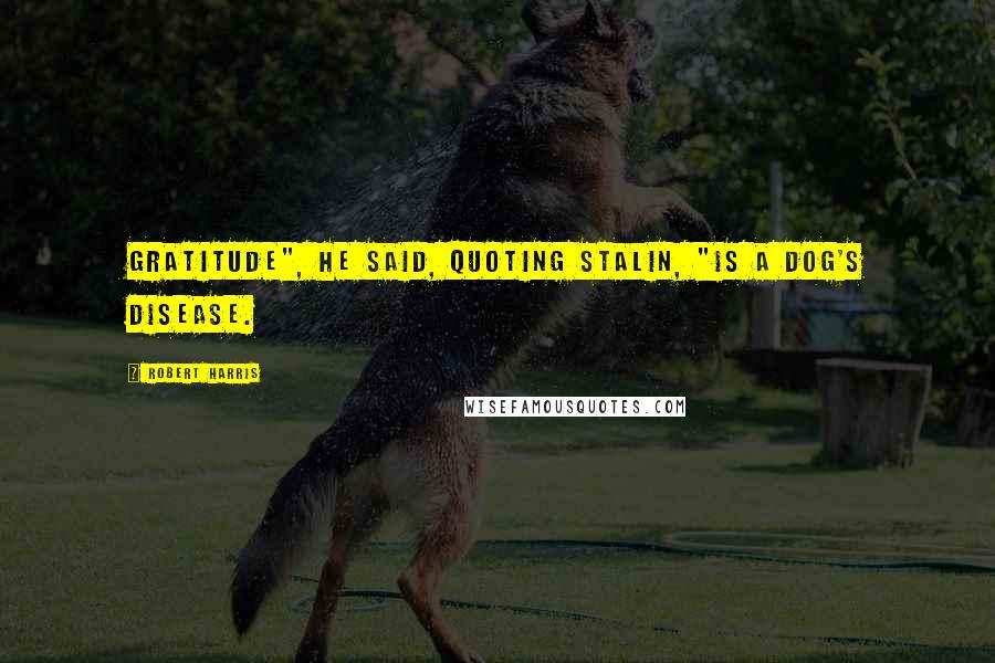 Robert Harris Quotes: Gratitude", he said, quoting Stalin, "is a dog's disease.