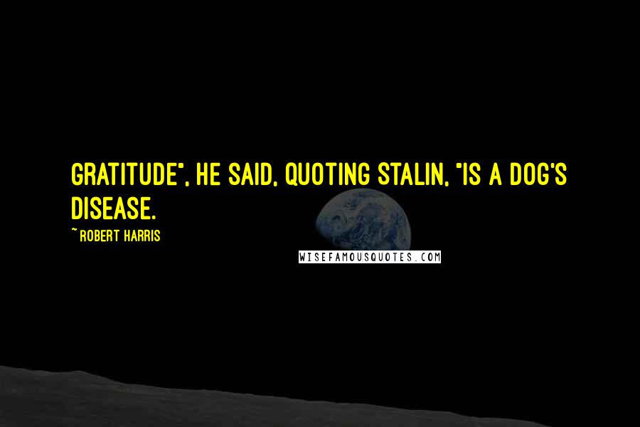 Robert Harris Quotes: Gratitude", he said, quoting Stalin, "is a dog's disease.