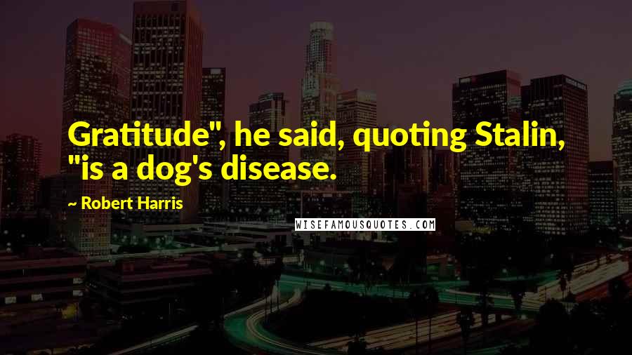 Robert Harris Quotes: Gratitude", he said, quoting Stalin, "is a dog's disease.