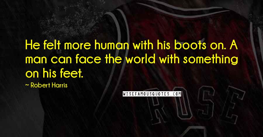 Robert Harris Quotes: He felt more human with his boots on. A man can face the world with something on his feet.