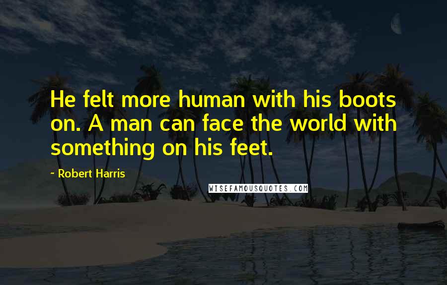 Robert Harris Quotes: He felt more human with his boots on. A man can face the world with something on his feet.