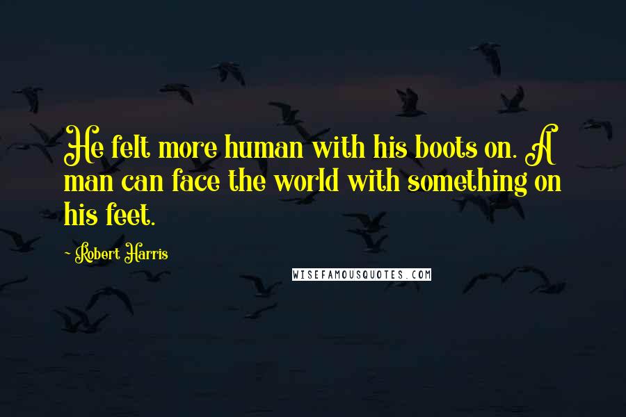 Robert Harris Quotes: He felt more human with his boots on. A man can face the world with something on his feet.