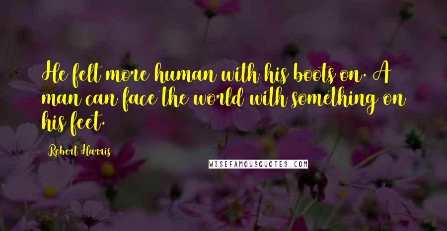 Robert Harris Quotes: He felt more human with his boots on. A man can face the world with something on his feet.