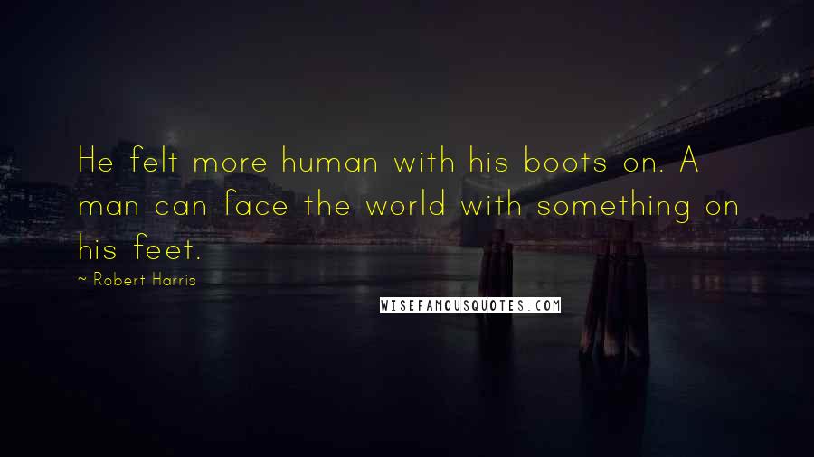 Robert Harris Quotes: He felt more human with his boots on. A man can face the world with something on his feet.