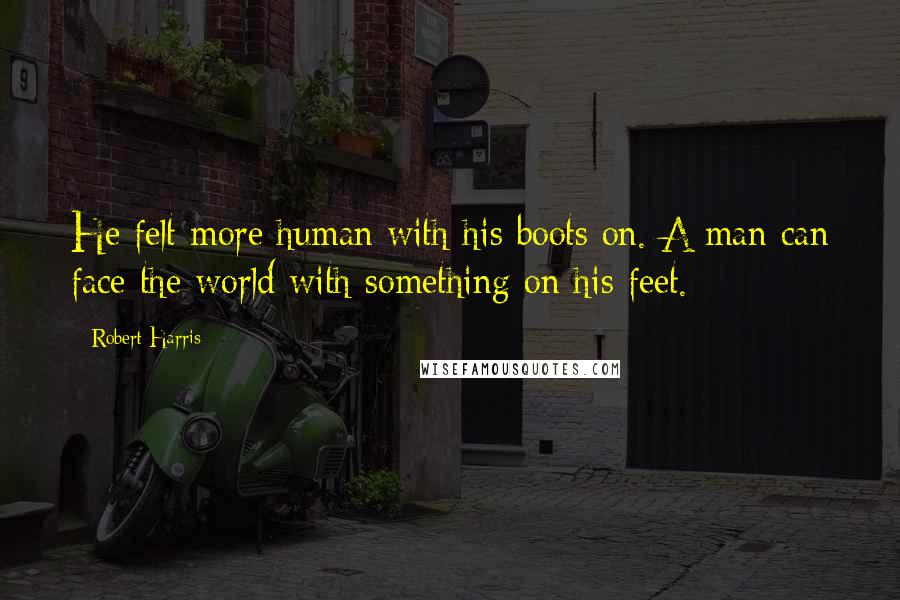 Robert Harris Quotes: He felt more human with his boots on. A man can face the world with something on his feet.
