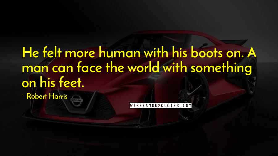 Robert Harris Quotes: He felt more human with his boots on. A man can face the world with something on his feet.