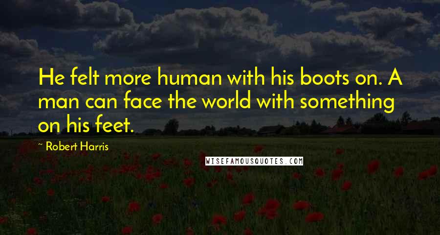 Robert Harris Quotes: He felt more human with his boots on. A man can face the world with something on his feet.