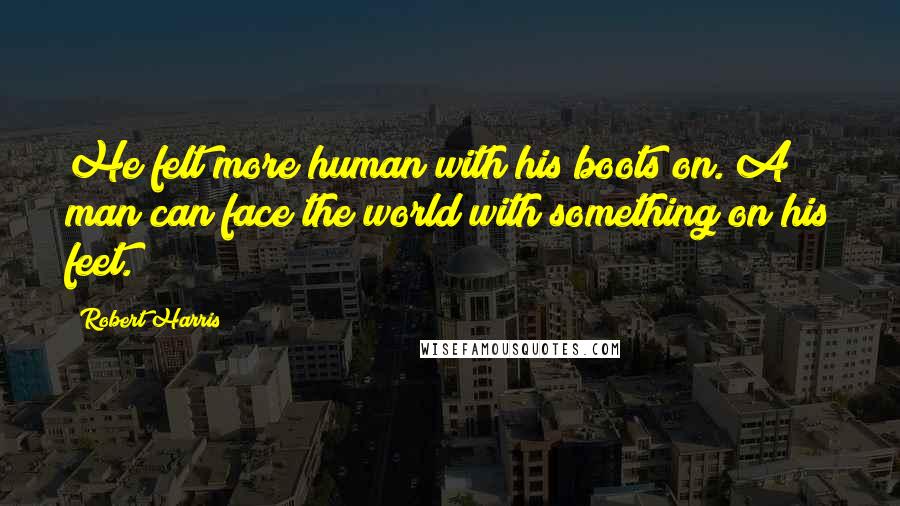Robert Harris Quotes: He felt more human with his boots on. A man can face the world with something on his feet.